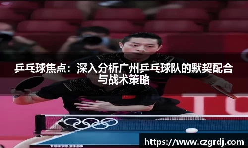 乒乓球焦点：深入分析广州乒乓球队的默契配合与战术策略