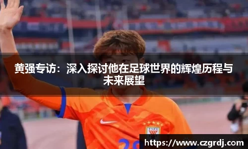黄强专访：深入探讨他在足球世界的辉煌历程与未来展望