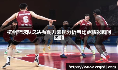 杭州篮球队总决赛耐力表现分析与比赛精彩瞬间回顾