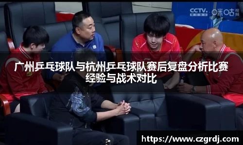 广州乒乓球队与杭州乒乓球队赛后复盘分析比赛经验与战术对比