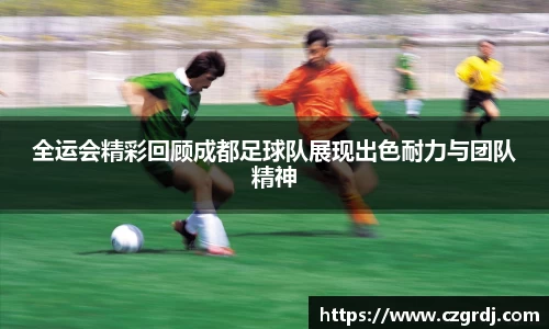 全运会精彩回顾成都足球队展现出色耐力与团队精神