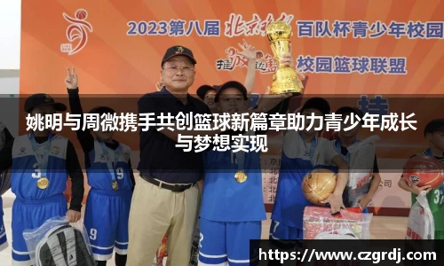 姚明与周微携手共创篮球新篇章助力青少年成长与梦想实现