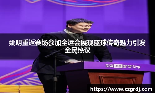 姚明重返赛场参加全运会展现篮球传奇魅力引发全民热议
