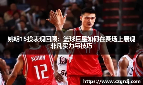 姚明15投表现回顾：篮球巨星如何在赛场上展现非凡实力与技巧