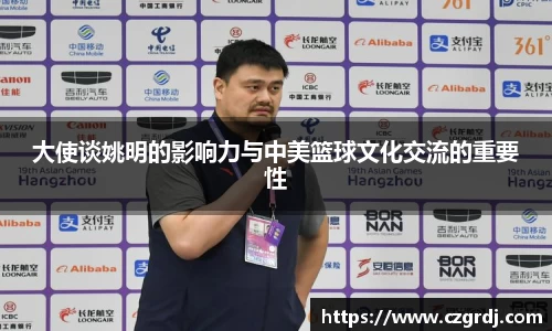 大使谈姚明的影响力与中美篮球文化交流的重要性