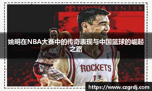 姚明在NBA大赛中的传奇表现与中国篮球的崛起之路