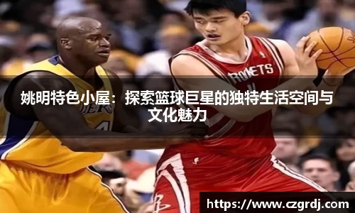 姚明特色小屋：探索篮球巨星的独特生活空间与文化魅力
