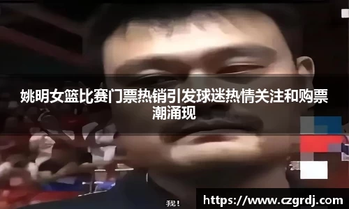 姚明女篮比赛门票热销引发球迷热情关注和购票潮涌现