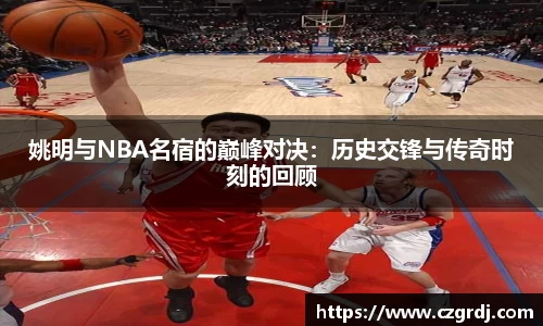 姚明与NBA名宿的巅峰对决：历史交锋与传奇时刻的回顾