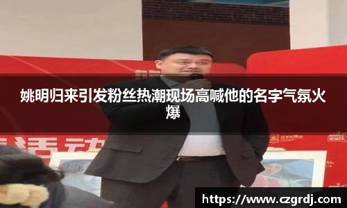 姚明归来引发粉丝热潮现场高喊他的名字气氛火爆