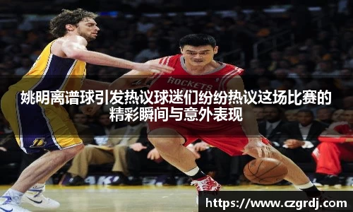 姚明离谱球引发热议球迷们纷纷热议这场比赛的精彩瞬间与意外表现