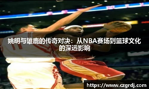 姚明与雄鹿的传奇对决：从NBA赛场到篮球文化的深远影响
