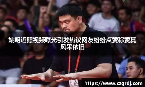 姚明近照视频曝光引发热议网友纷纷点赞称赞其风采依旧