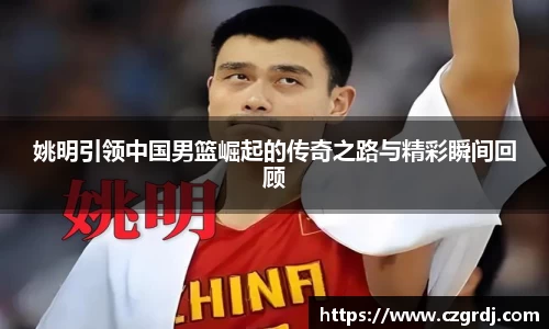 姚明引领中国男篮崛起的传奇之路与精彩瞬间回顾