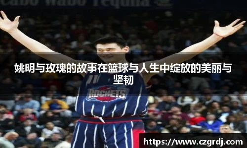 姚明与玫瑰的故事在篮球与人生中绽放的美丽与坚韧