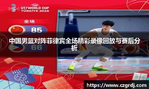 中国男篮对阵菲律宾全场精彩录像回放与赛后分析