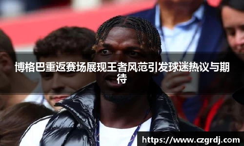 博格巴重返赛场展现王者风范引发球迷热议与期待