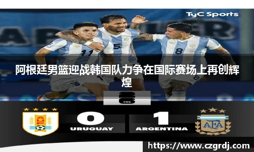 阿根廷男篮迎战韩国队力争在国际赛场上再创辉煌