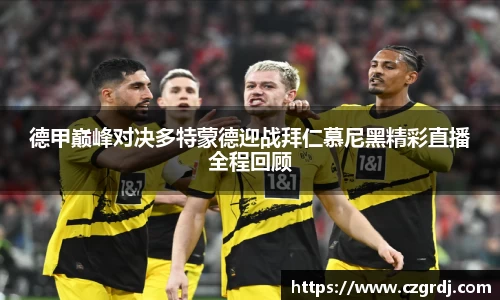德甲巅峰对决多特蒙德迎战拜仁慕尼黑精彩直播全程回顾