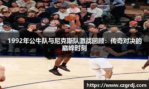 1992年公牛队与尼克斯队激战回顾：传奇对决的巅峰时刻