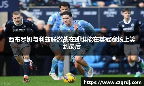 西布罗姆与利兹联激战在即谁能在英冠赛场上笑到最后