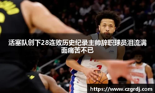 活塞队创下28连败历史纪录主帅辞职球员泪流满面痛苦不已