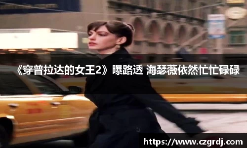 《穿普拉达的女王2》曝路透 海瑟薇依然忙忙碌碌